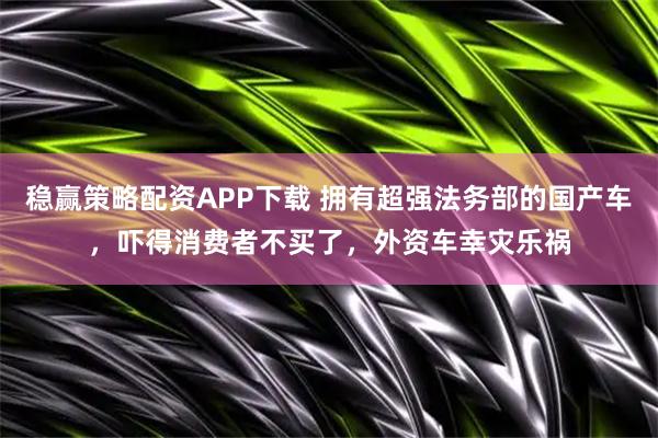 稳赢策略配资APP下载 拥有超强法务部的国产车，吓得消费者不买了，外资车幸灾乐祸