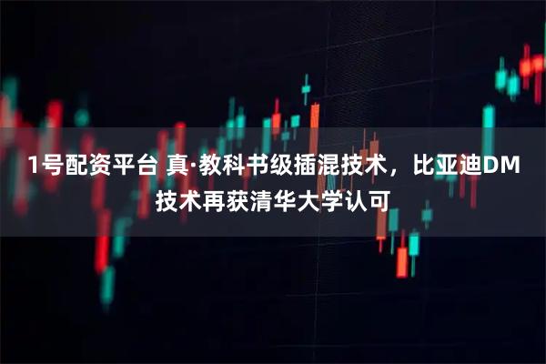 1号配资平台 真·教科书级插混技术，比亚迪DM技术再获清华大学认可