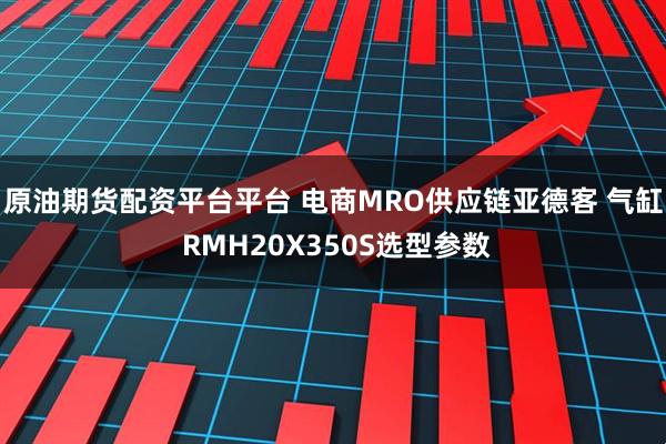 原油期货配资平台平台 电商MRO供应链亚德客 气缸 RMH20X350S选型参数