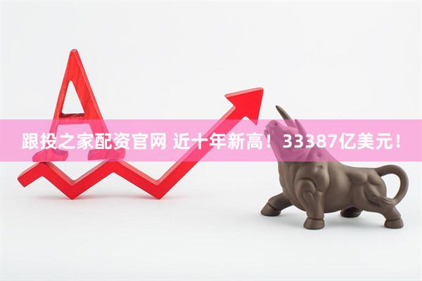 跟投之家配资官网 近十年新高！33387亿美元！