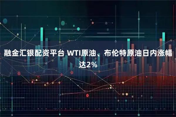 融金汇银配资平台 WTI原油、布伦特原油日内涨幅达2%