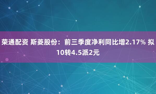 荣通配资 斯菱股份：前三季度净利同比增2.17% 拟10转4.5派2元