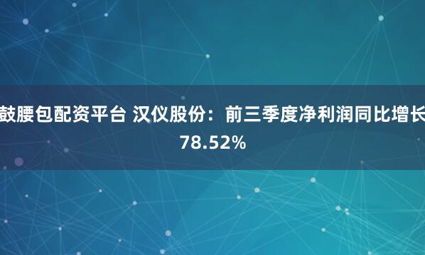 鼓腰包配资平台 汉仪股份：前三季度净利润同比增长78.52%