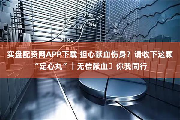 实盘配资网APP下载 担心献血伤身？请收下这颗“定心丸”｜无偿献血・你我同行