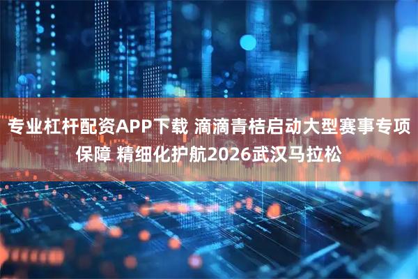 专业杠杆配资APP下载 滴滴青桔启动大型赛事专项保障 精细化护航2026武汉马拉松