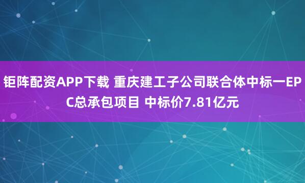 钜阵配资APP下载 重庆建工子公司联合体中标一EPC总承包项目 中标价7.81亿元