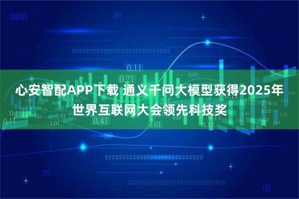 心安智配APP下载 通义千问大模型获得2025年世界互联网大会领先科技奖