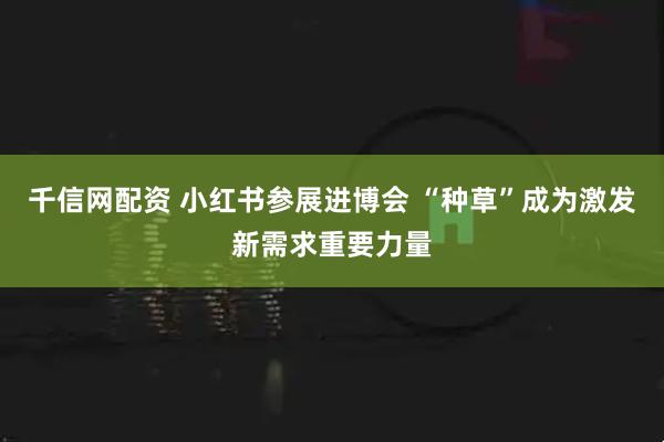 千信网配资 小红书参展进博会 “种草”成为激发新需求重要力量
