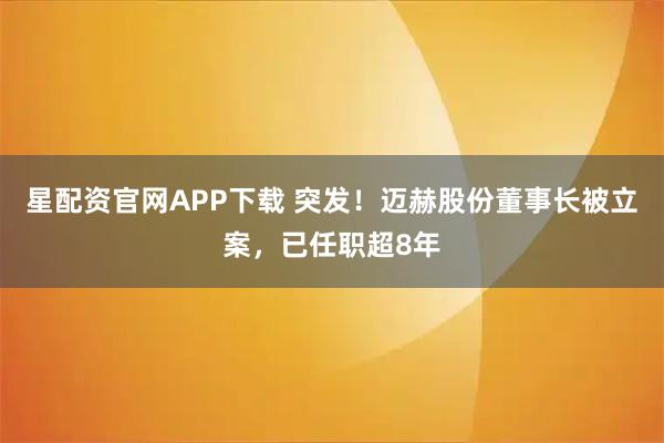 星配资官网APP下载 突发！迈赫股份董事长被立案，已任职超8年