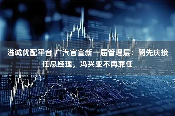 溢诚优配平台 广汽官宣新一届管理层：閤先庆接任总经理，冯兴亚不再兼任