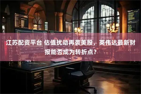 江苏配资平台 估值扰动再袭美股，英伟达最新财报能否成为转折点？