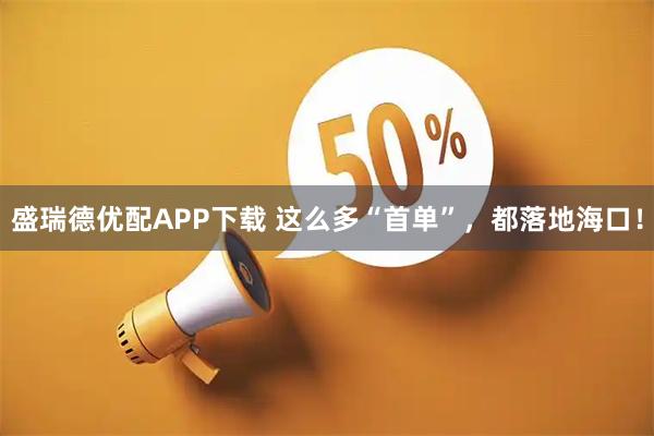 盛瑞德优配APP下载 这么多“首单”，都落地海口！