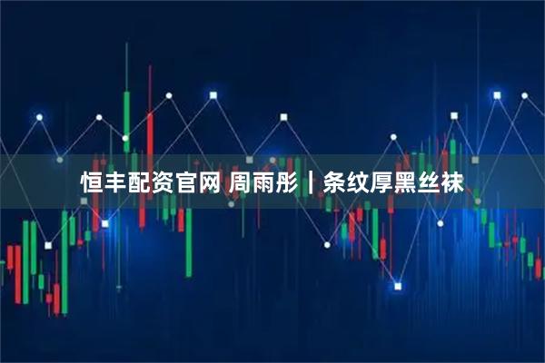 恒丰配资官网 周雨彤｜条纹厚黑丝袜