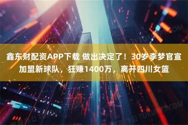 鑫东财配资APP下载 做出决定了！30岁李梦官宣加盟新球队，狂赚1400万，离开四川女篮
