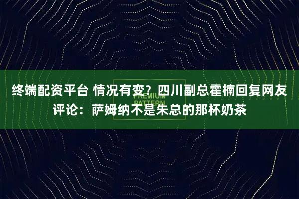 终端配资平台 情况有变？四川副总霍楠回复网友评论：萨姆纳不是朱总的那杯奶茶