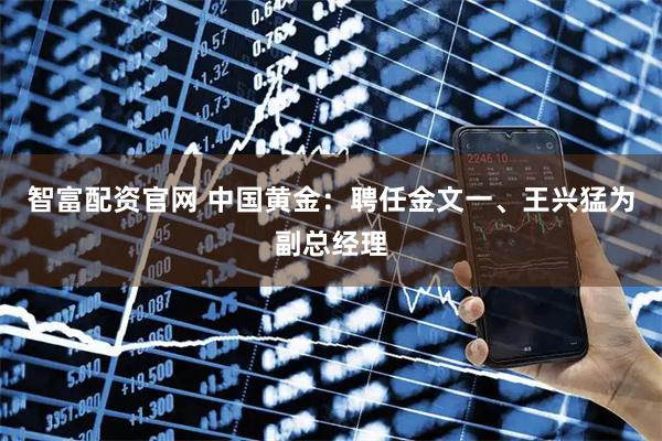 智富配资官网 中国黄金：聘任金文一、王兴猛为副总经理