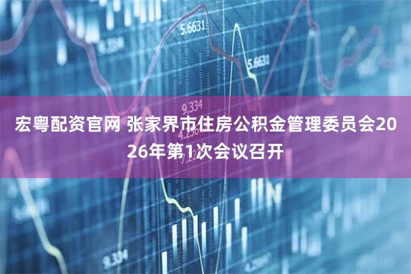 宏粤配资官网 张家界市住房公积金管理委员会2026年第1次会议召开
