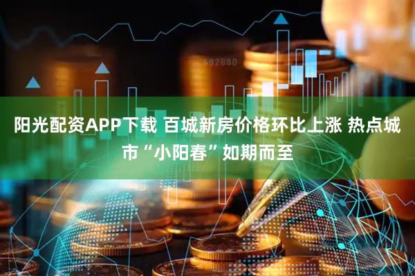 阳光配资APP下载 百城新房价格环比上涨 热点城市“小阳春”如期而至