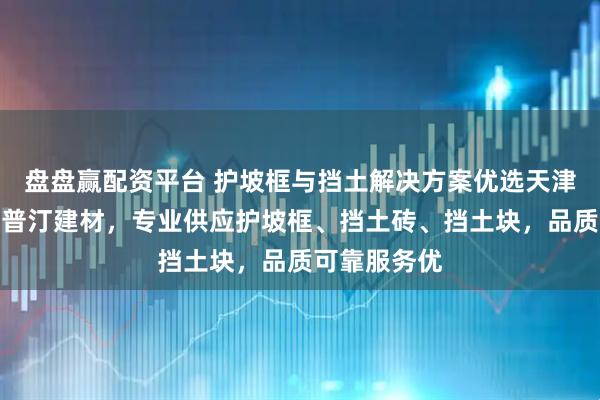 盘盘赢配资平台 护坡框与挡土解决方案优选天津市博世阿斯普汀建材，专业供应护坡框、挡土砖、挡土块，品质可靠服务优
