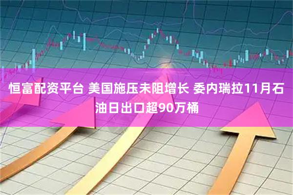 恒富配资平台 美国施压未阻增长 委内瑞拉11月石油日出口超90万桶