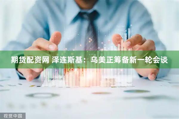 期货配资网 泽连斯基：乌美正筹备新一轮会谈