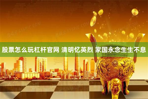 股票怎么玩杠杆官网 清明忆英烈 家国永念生生不息