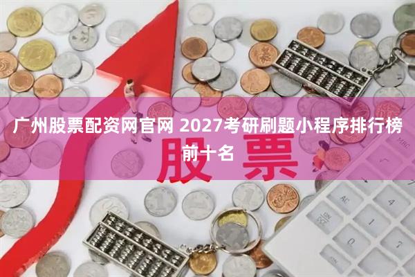 广州股票配资网官网 2027考研刷题小程序排行榜前十名