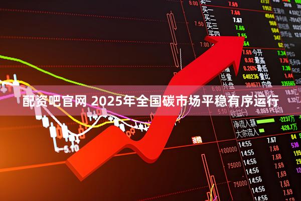 配资吧官网 2025年全国碳市场平稳有序运行