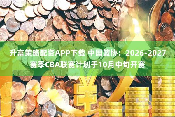 升富策略配资APP下载 中国篮协：2026-2027赛季CBA联赛计划于10月中旬开赛