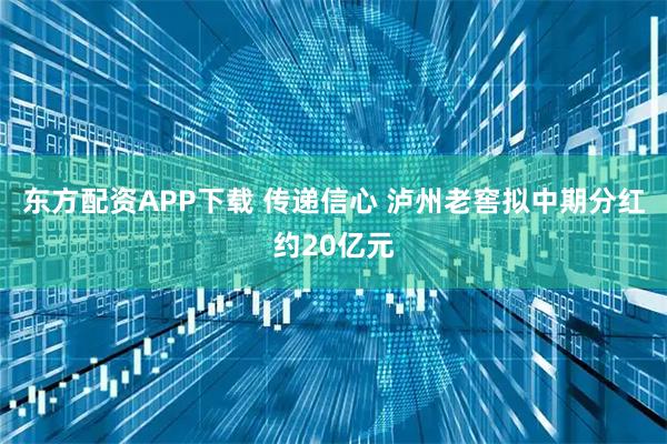 东方配资APP下载 传递信心 泸州老窖拟中期分红约20亿元