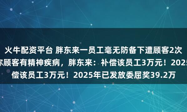 火牛配资平台 胖东来一员工毫无防备下遭顾客2次掌掴，家属出示证明称顾客有精神疾病，胖东来：补偿该员工3万元！2025年已发放委屈奖39.2万