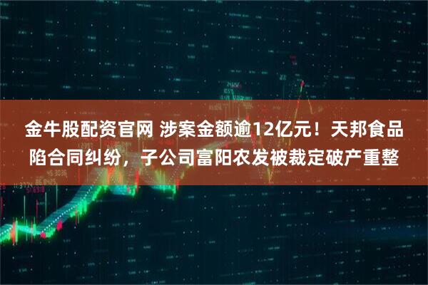 金牛股配资官网 涉案金额逾12亿元！天邦食品陷合同纠纷，子公司富阳农发被裁定破产重整