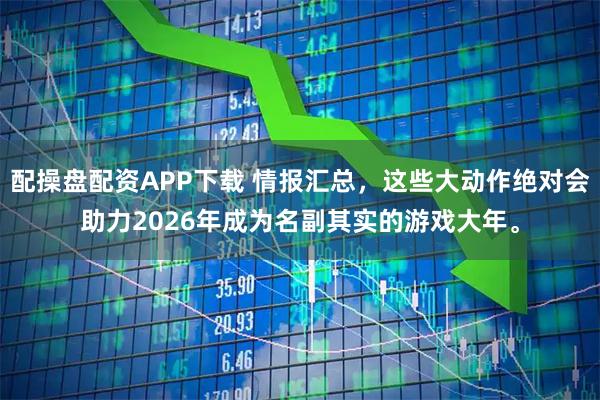 配操盘配资APP下载 情报汇总，这些大动作绝对会助力2026年成为名副其实的游戏大年。