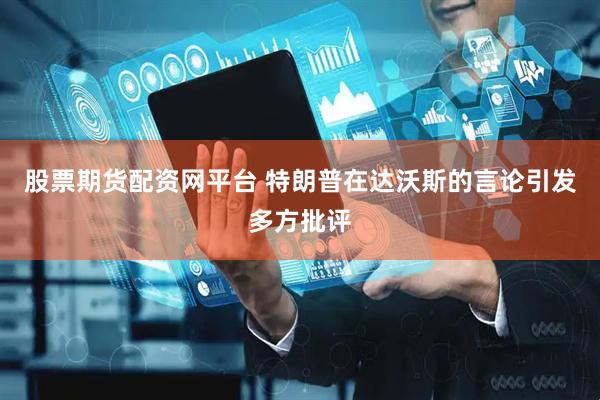 股票期货配资网平台 特朗普在达沃斯的言论引发多方批评