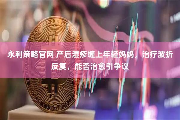 永利策略官网 产后湿疹缠上年轻妈妈，治疗波折反复，能否治愈引争议