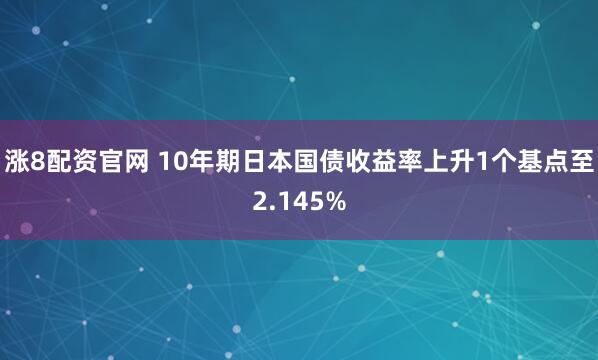 涨8配资官网 10年期日本国债收益率上升1个基点至2.145%