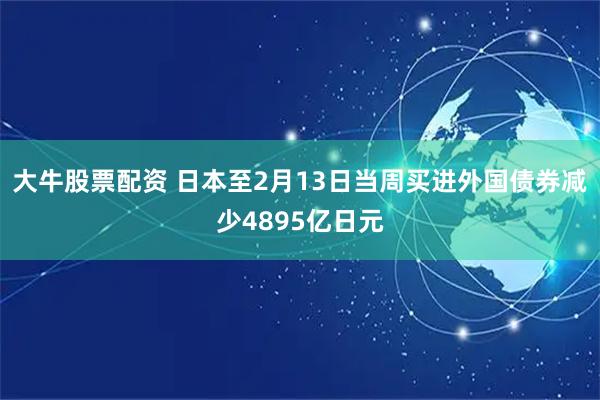 大牛股票配资 日本至2月13日当周买进外国债券减少4895亿日元