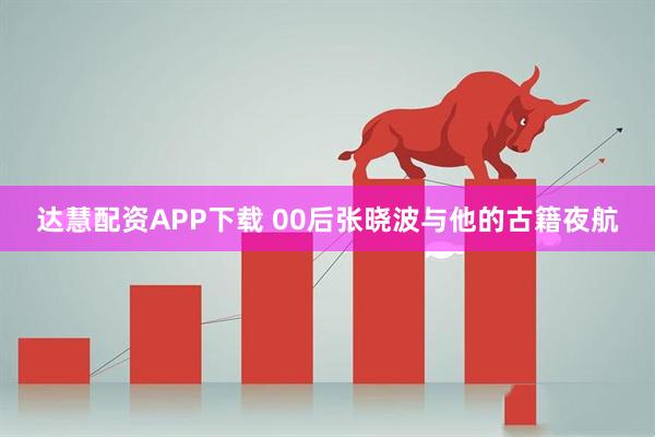 达慧配资APP下载 00后张晓波与他的古籍夜航