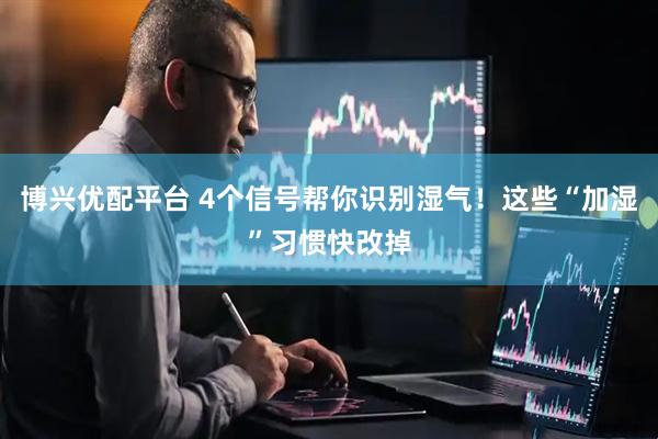 博兴优配平台 4个信号帮你识别湿气！这些“加湿”习惯快改掉