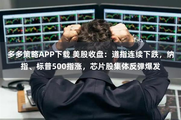 多多策略APP下载 美股收盘：道指连续下跌，纳指、标普500指涨，芯片股集体反弹爆发