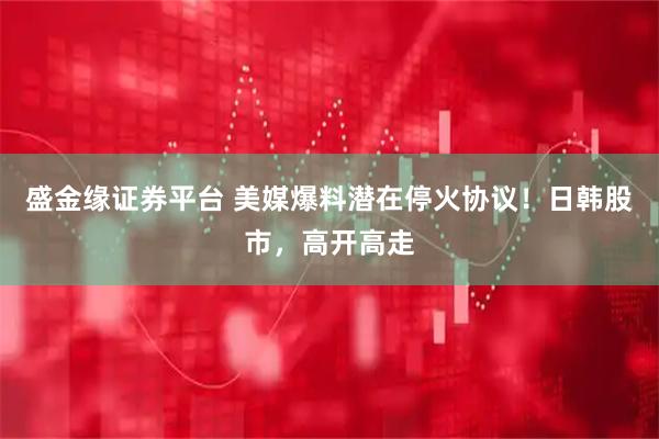 盛金缘证券平台 美媒爆料潜在停火协议！日韩股市，高开高走