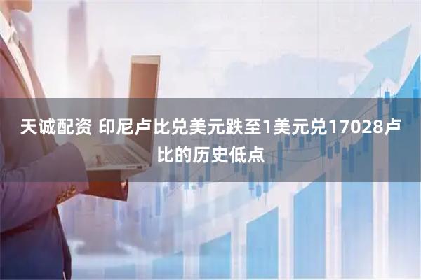 天诚配资 印尼卢比兑美元跌至1美元兑17028卢比的历史低点