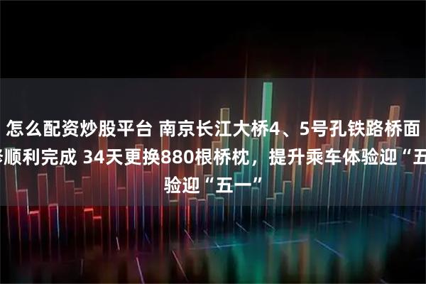 怎么配资炒股平台 南京长江大桥4、5号孔铁路桥面大修顺利完成 34天更换880根桥枕，提升乘车体验迎“五一”