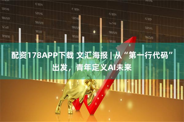 配资178APP下载 文汇海报 | 从“第一行代码”出发，青年定义AI未来