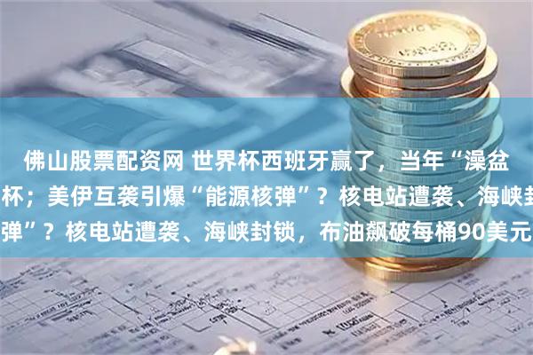 佛山股票配资网 世界杯西班牙赢了，当年“澡盆中的婴儿”举起大力神杯；美伊互袭引爆“能源核弹”？核电站遭袭、海峡封锁，布油飙破每桶90美元