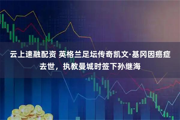 云上速融配资 英格兰足坛传奇凯文·基冈因癌症去世，执教曼城时签下孙继海
